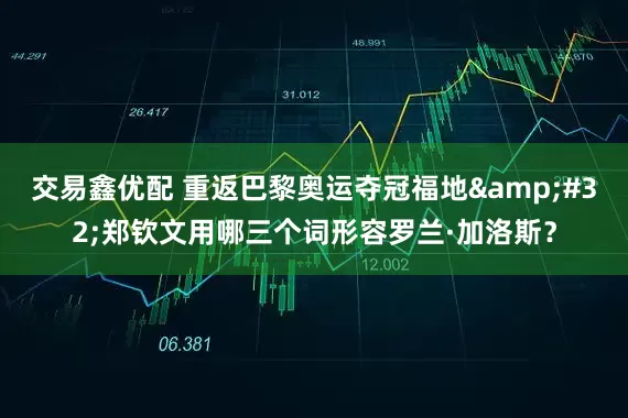 交易鑫优配 重返巴黎奥运夺冠福地 郑钦文用哪三个词形容罗兰·加洛斯？