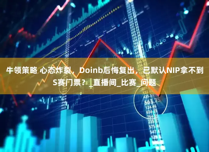 牛领策略 心态炸裂，Doinb后悔复出，已默认NIP拿不到S赛门票？_直播间_比赛_问题