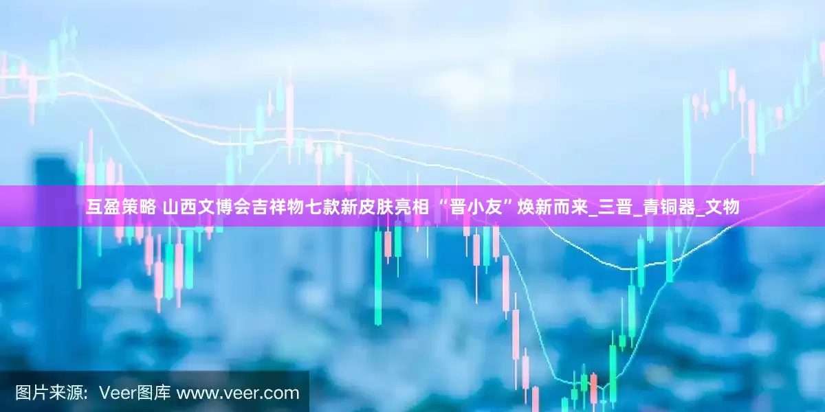 互盈策略 山西文博会吉祥物七款新皮肤亮相 “晋小友”焕新而来_三晋_青铜器_文物