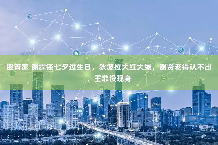 股管家 谢霆锋七夕过生日，狄波拉大红大绿，谢贤老得认不出，王菲没现身