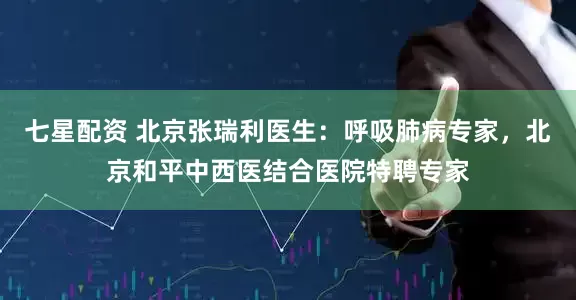 七星配资 北京张瑞利医生：呼吸肺病专家，北京和平中西医结合医院特聘专家