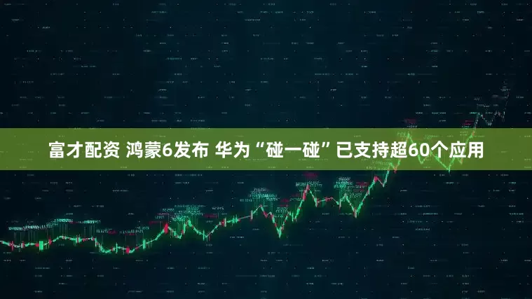 富才配资 鸿蒙6发布 华为“碰一碰”已支持超60个应用