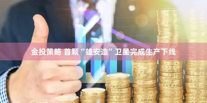 金投策略 首颗“雄安造”卫星完成生产下线