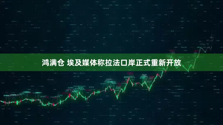 鸿满仓 埃及媒体称拉法口岸正式重新开放