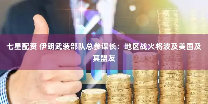 七星配资 伊朗武装部队总参谋长：地区战火将波及美国及其盟友
