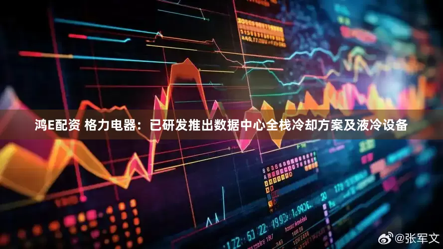 鸿E配资 格力电器：已研发推出数据中心全栈冷却方案及液冷设备
