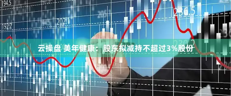 云操盘 美年健康：股东拟减持不超过3%股份