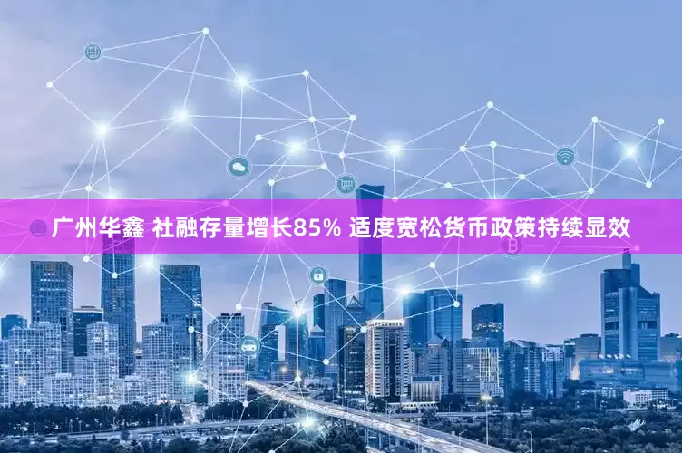 广州华鑫 社融存量增长85% 适度宽松货币政策持续显效