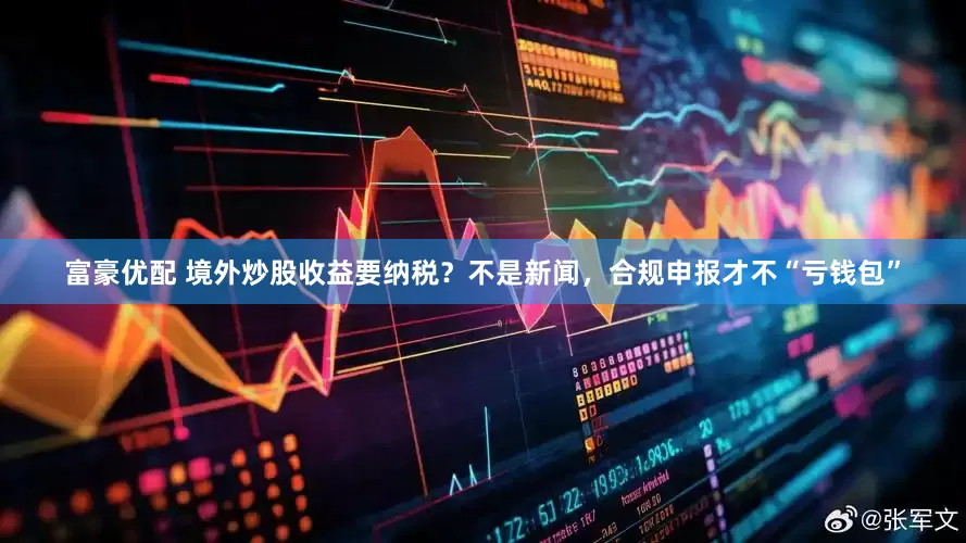 富豪优配 境外炒股收益要纳税？不是新闻，合规申报才不“亏钱包”