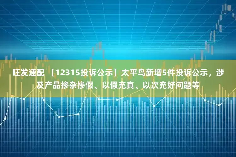 旺发速配 【12315投诉公示】太平鸟新增5件投诉公示，涉及产品掺杂掺假、以假充真、以次充好问题等