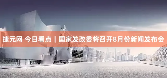 捷元网 今日看点｜国家发改委将召开8月份新闻发布会