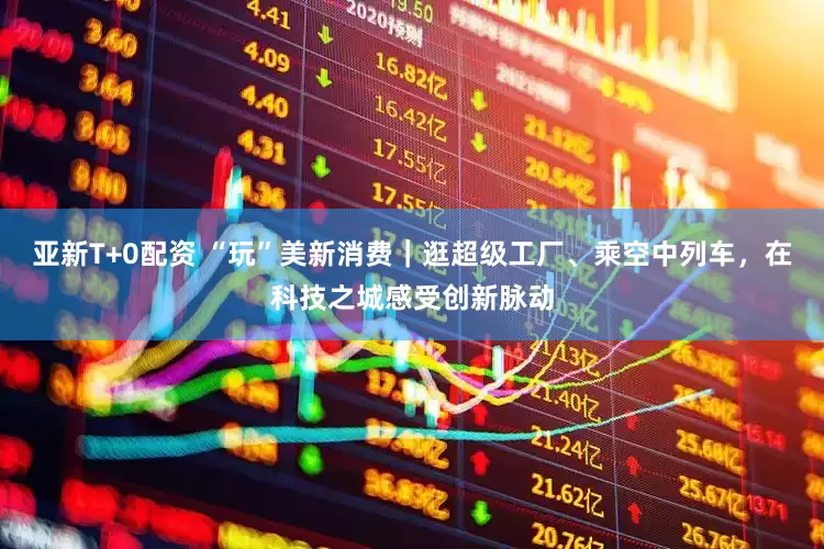 亚新T+0配资 “玩”美新消费｜逛超级工厂、乘空中列车，在科技之城感受创新脉动