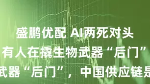 盛鹏优配 AI两死对头罕见联手：有人在撬生物武器“后门”，中国供应链是